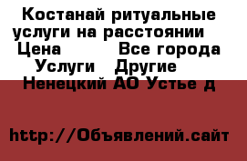 Костанай-ритуальные услуги на расстоянии. › Цена ­ 100 - Все города Услуги » Другие   . Ненецкий АО,Устье д.